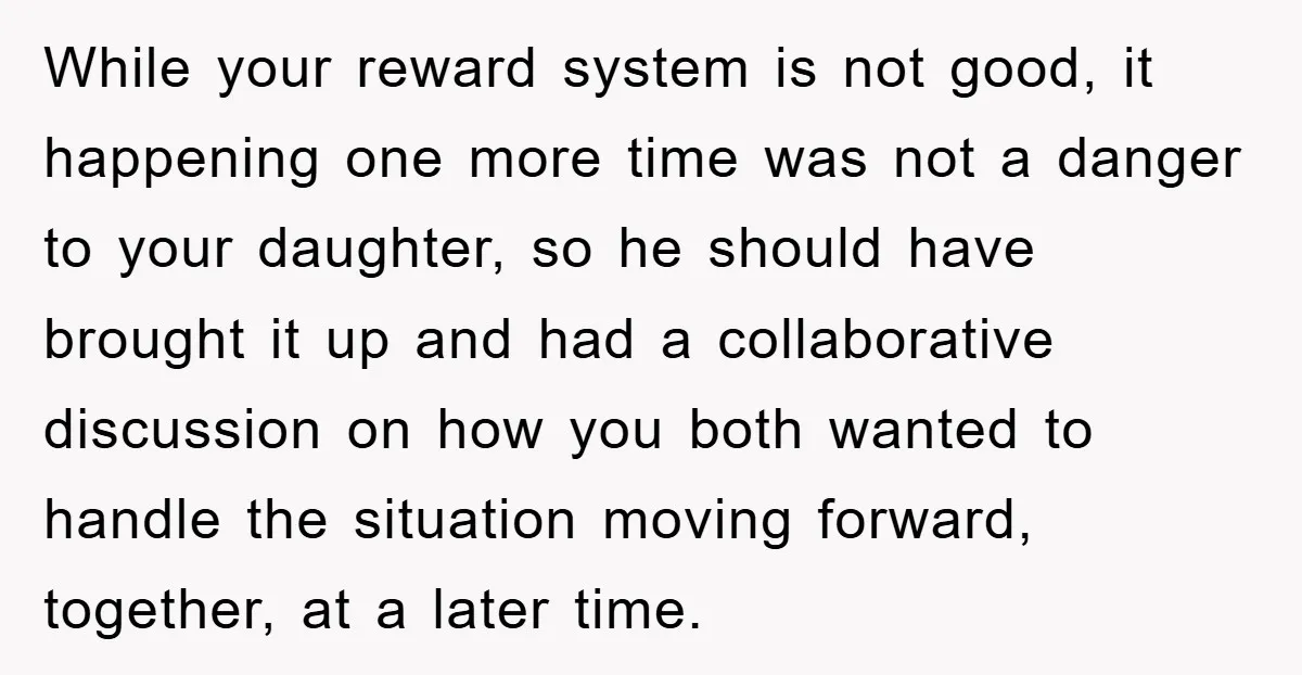 While your reward system is not good, it happening one more time was not a danger to your daughter, so he should have brought it up and had a collaborative...