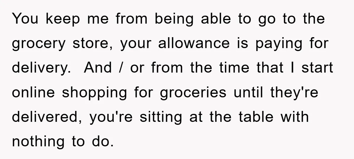 You keep me from being able to go to the grocery store, your allowance is paying for delivery. And / or from the time that I start online shopping for...