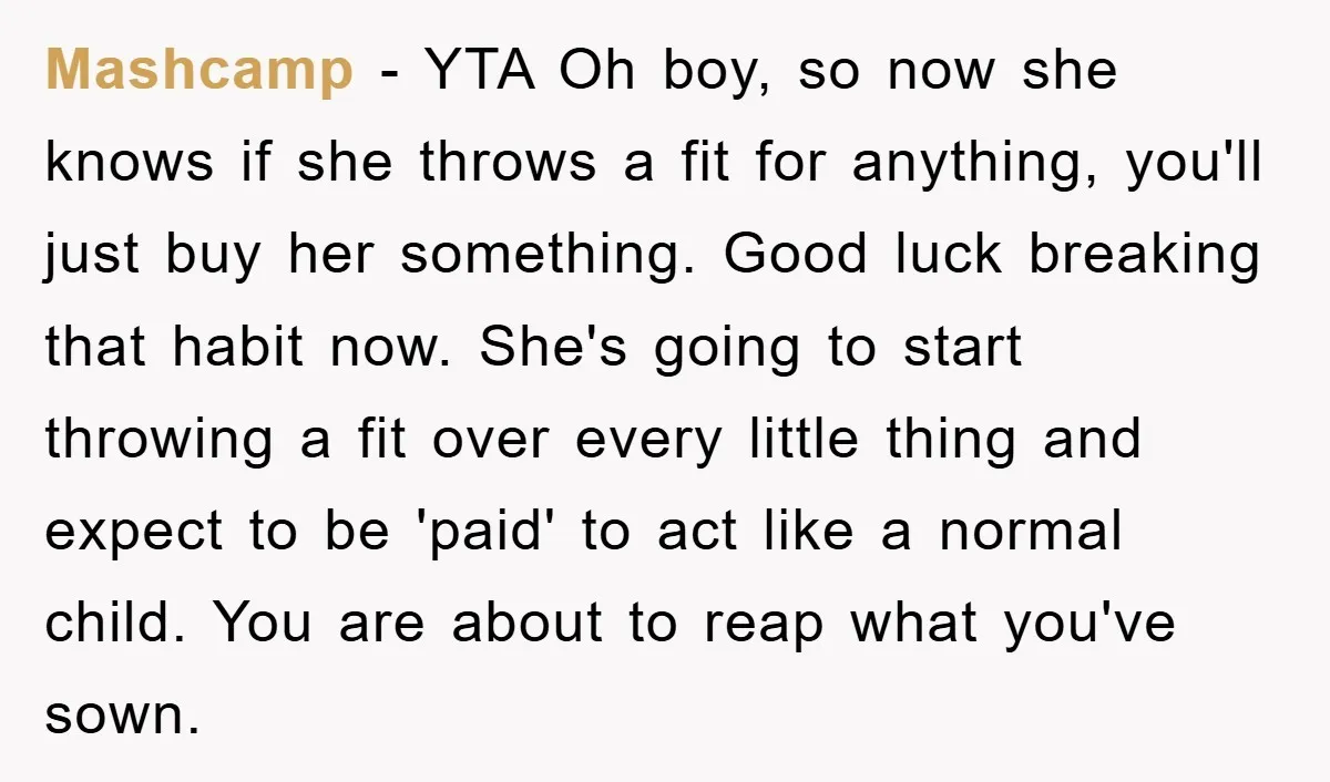 Mashcamp − YTA Oh boy, so now she knows if she throws a fit for anything, you'll just buy her something. Good luck breaking that habit now. She's going to...