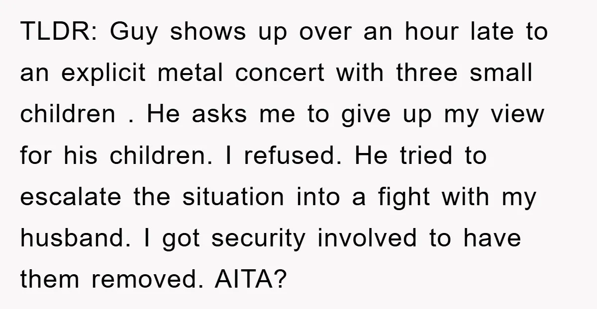 TLDR: Guy shows up over an hour late to an explicit metal concert with three small children . He asks me to give up my view for his children. I...