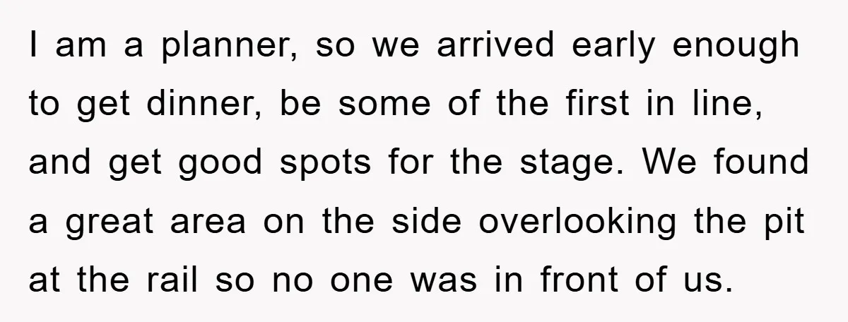 I am a planner, so we arrived early enough to get dinner, be some of the first in line, and get good spots for the stage. We found a great...