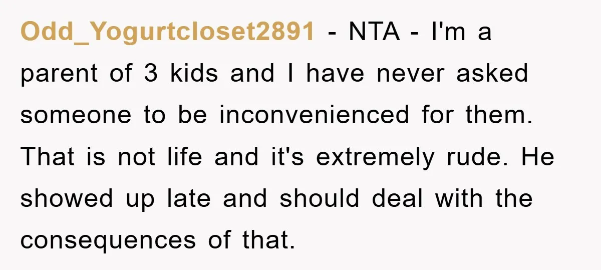 Odd_Yogurtcloset2891 − NTA - I'm a parent of 3 kids and I have never asked someone to be inconvenienced for them. That is not life and it's extremely rude. He...