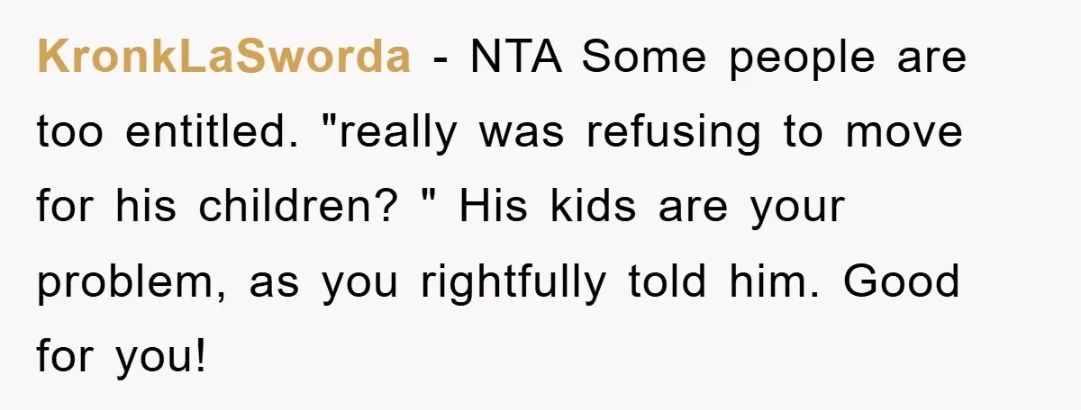 KronkLaSworda − NTA Some people are too entitled. "really was refusing to move for his children? " His kids are your problem, as you rightfully told him. Good for you!