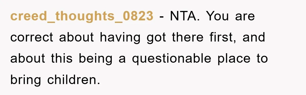 creed_thoughts_0823 − NTA. You are correct about having got there first, and about this being a questionable place to bring children.