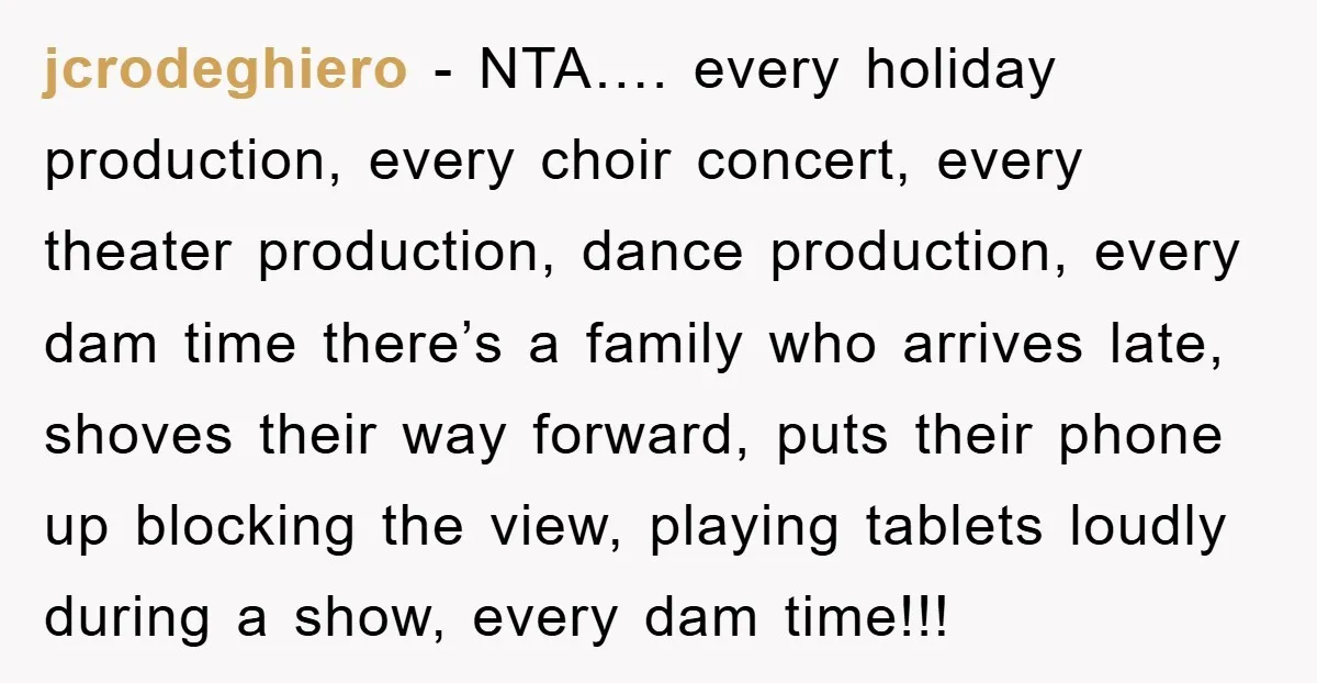 jcrodeghiero − NTA…. every holiday production, every choir concert, every theater production, dance production, every dam time there’s a family who arrives late, shoves their way forward, puts their phone...