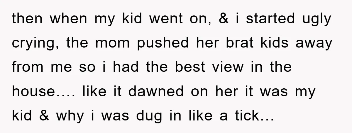 then when my kid went on, & i started ugly crying, the mom pushed her brat kids away from me so i had the best view in the house…. like...