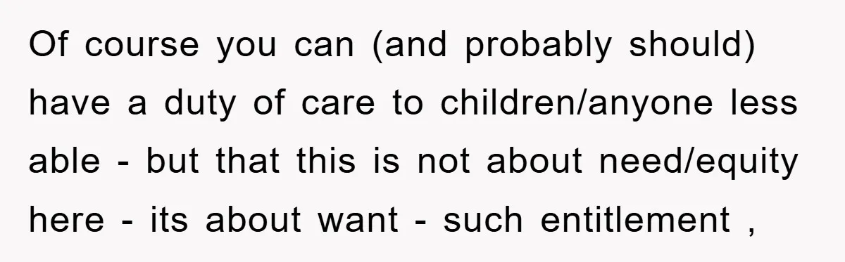 Of course you can (and probably should) have a duty of care to children/anyone less able - but that this is not about need/equity here - its about want -...