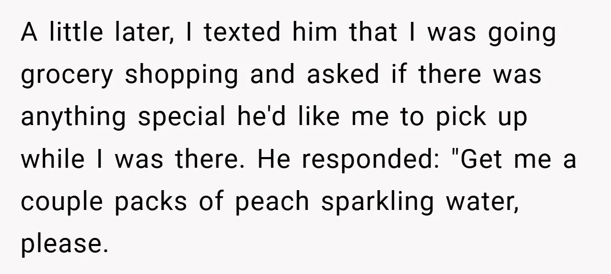 A little later, I texted him that I was going grocery shopping and asked if there was anything special he'd like me to pick up while I was there. He...