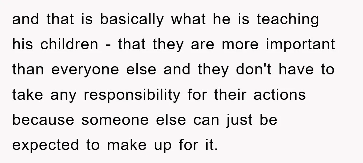 and that is basically what he is teaching his children - that they are more important than everyone else and they don't have to take any responsibility for their actions...