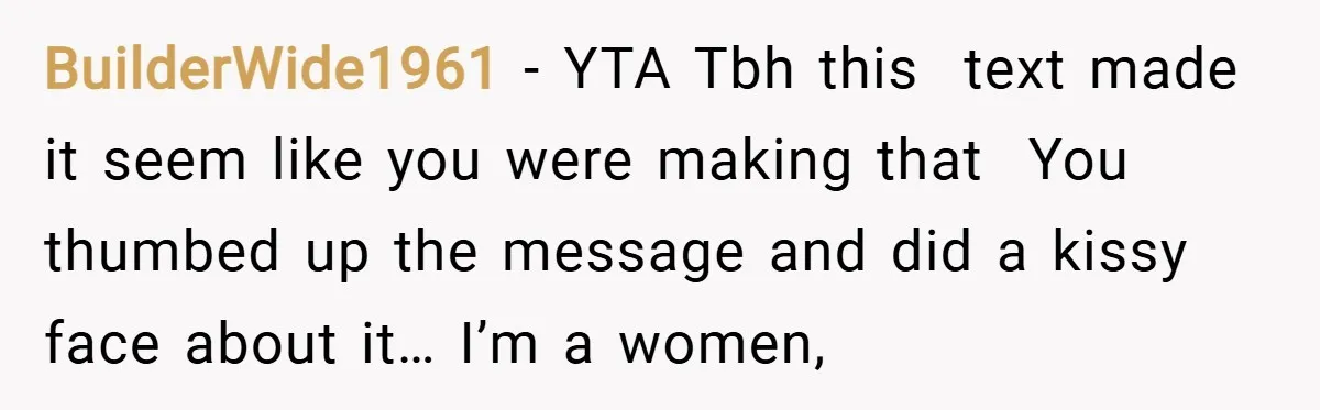 BuilderWide1961 − YTA Tbh this  text made it seem like you were making that  You thumbed up the message and did a kissy face about it… I’m a women,