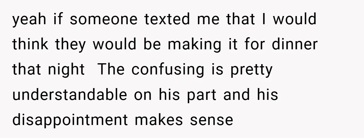 yeah if someone texted me that I would think they would be making it for dinner that night The confusing is pretty understandable on his part and his disappointment makes...
