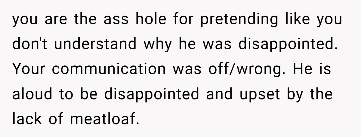 you are the ass hole for pretending like you don't understand why he was disappointed. Your communication was off/wrong. He is aloud to be disappointed and upset by the lack...