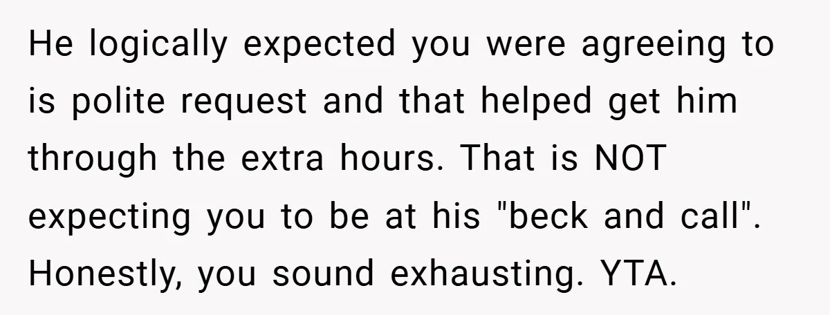 He logically expected you were agreeing to is polite request and that helped get him through the extra hours. That is NOT expecting you to be at his "beck and...