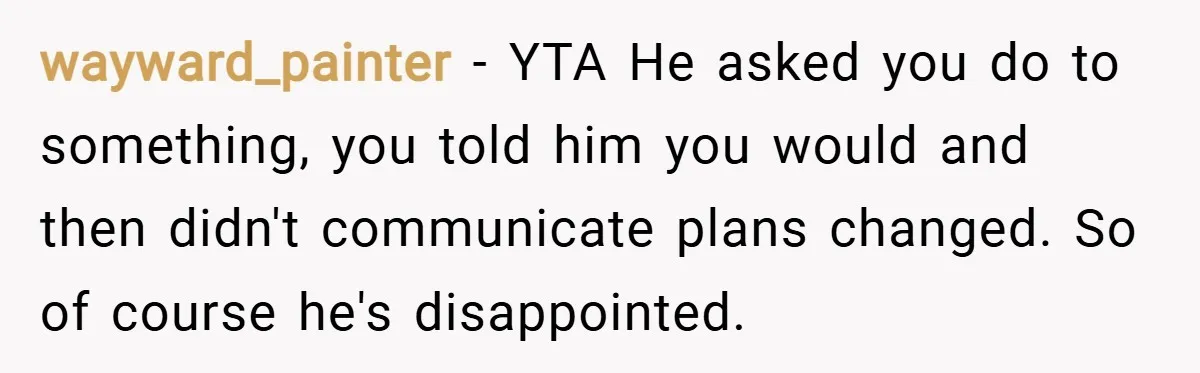 wayward_painter − YTA He asked you do to something, you told him you would and then didn't communicate plans changed. So of course he's disappointed.