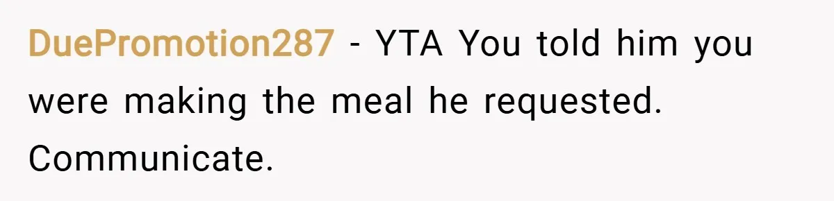 DuePromotion287 − YTA You told him you were making the meal he requested. Communicate.