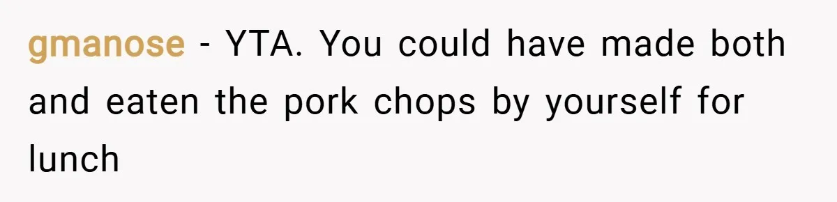 gmanose − YTA. You could have made both and eaten the pork chops by yourself for lunch