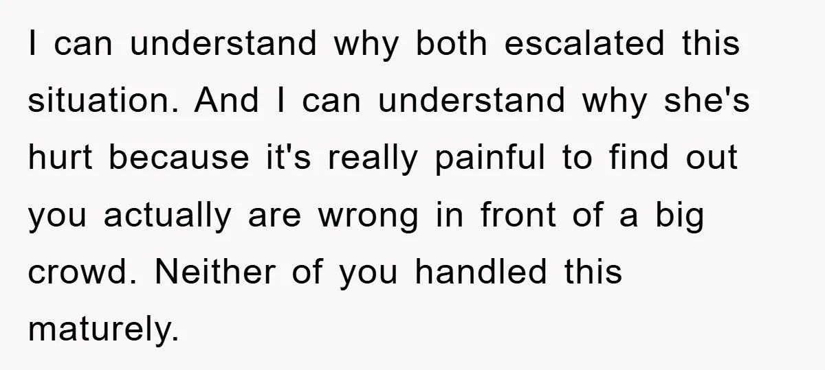 I can understand why both escalated this situation. And I can understand why she's hurt because it's really painful to find out you actually are wrong in front of a...