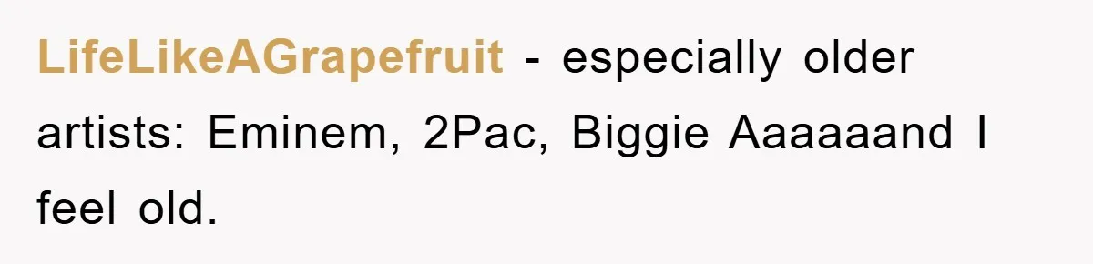 LifeLikeAGrapefruit − especially older artists: Eminem, 2Pac, Biggie Aaaaaand I feel old.