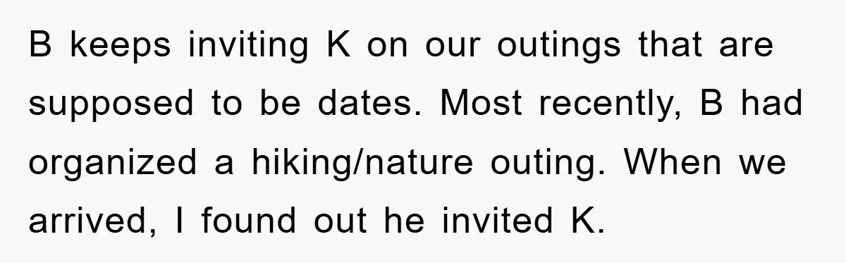 B keeps inviting K on our outings that are supposed to be dates. Most recently, B had organized a hiking/nature outing. When we arrived, I found out he invited K.