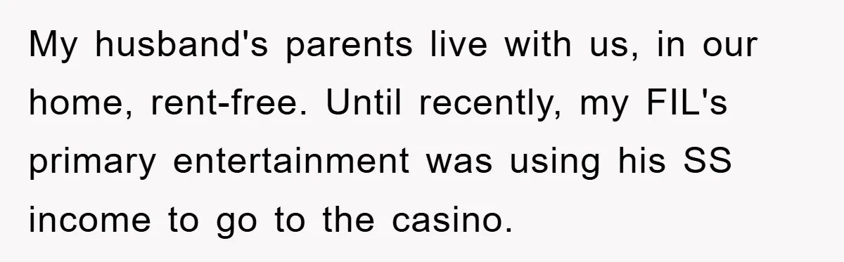 My husband's parents live with us, in our home, rent-free. Until recently, my FIL's primary entertainment was using his SS income to go to the casino.