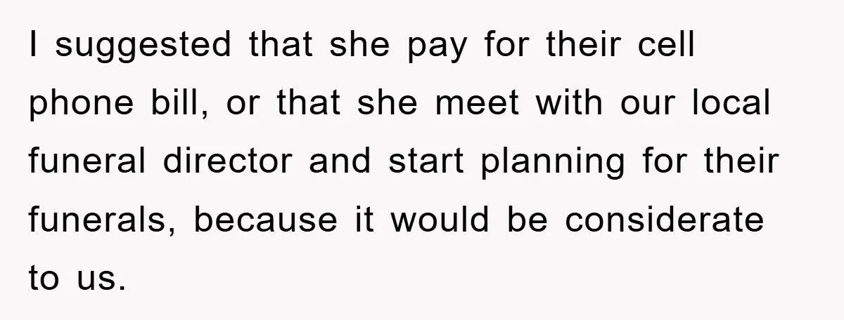 I suggested that she pay for their cell phone bill, or that she meet with our local funeral director and start planning for their funerals, because it would be considerate...