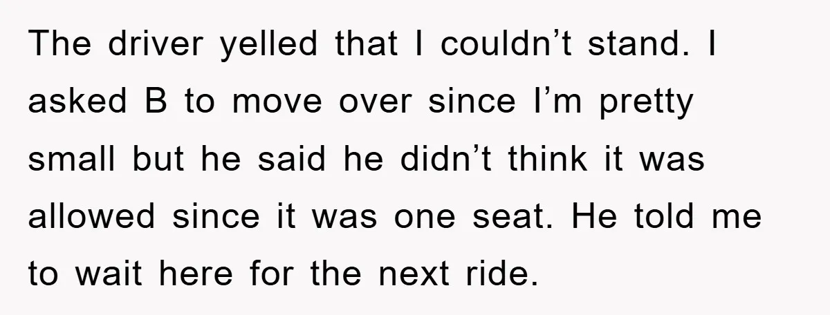 The driver yelled that I couldn’t stand. I asked B to move over since I’m pretty small but he said he didn’t think it was allowed since it was one...