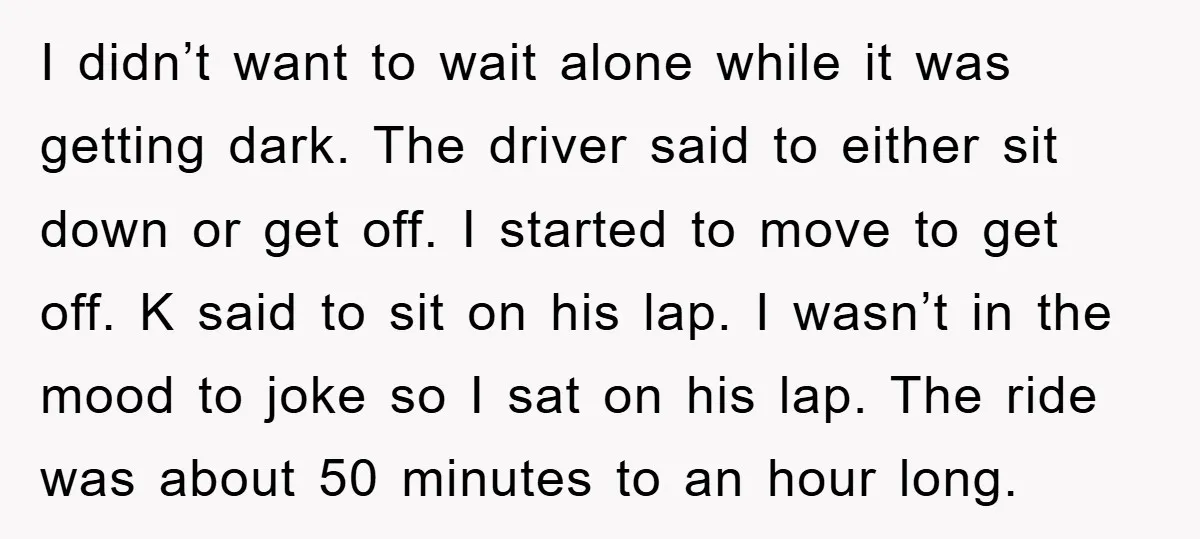 I didn’t want to wait alone while it was getting dark. The driver said to either sit down or get off. I started to move to get off. K said...