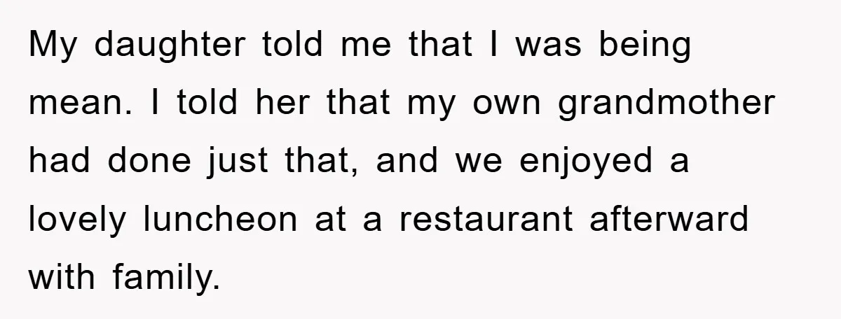 My daughter told me that I was being mean. I told her that my own grandmother had done just that, and we enjoyed a lovely luncheon at a restaurant afterward...