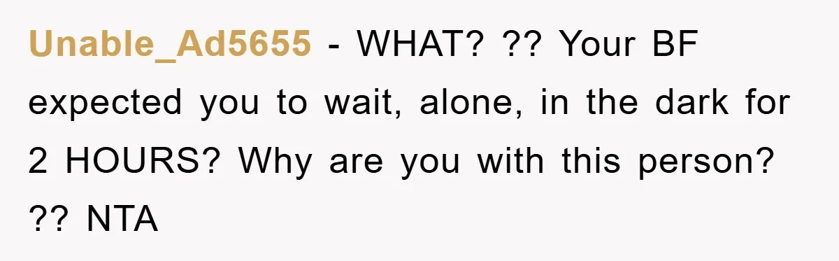 Unable_Ad5655 − WHAT? ?? Your BF expected you to wait, alone, in the dark for 2 HOURS? Why are you with this person? ?? NTA