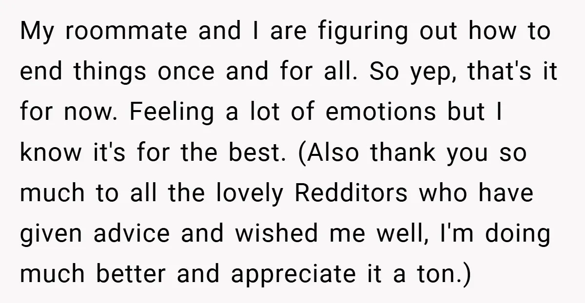 My roommate and I are figuring out how to end things once and for all. So yep, that's it for now. Feeling a lot of emotions but I know it's...