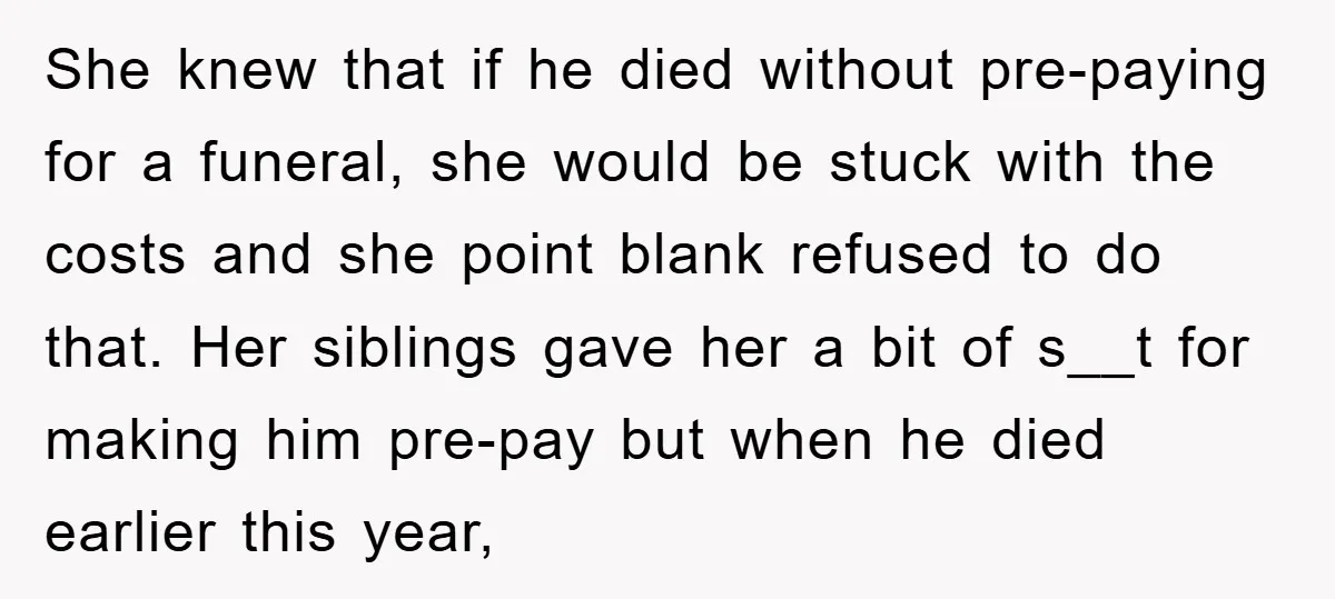 She knew that if he died without pre-paying for a funeral, she would be stuck with the costs and she point blank refused to do that. Her siblings gave her...