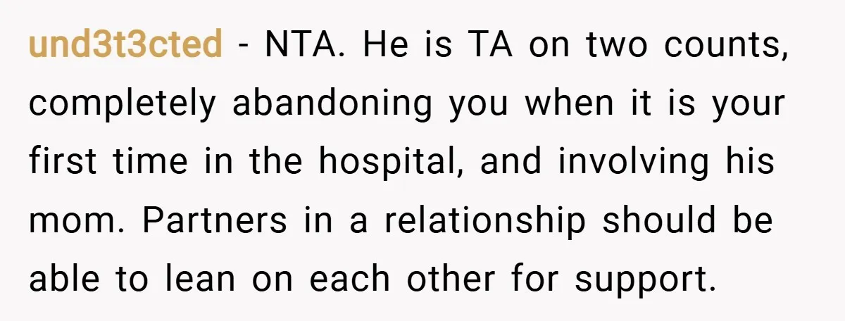und3t3cted − NTA. He is TA on two counts, completely abandoning you when it is your first time in the hospital, and involving his mom. Partners in a relationship should...