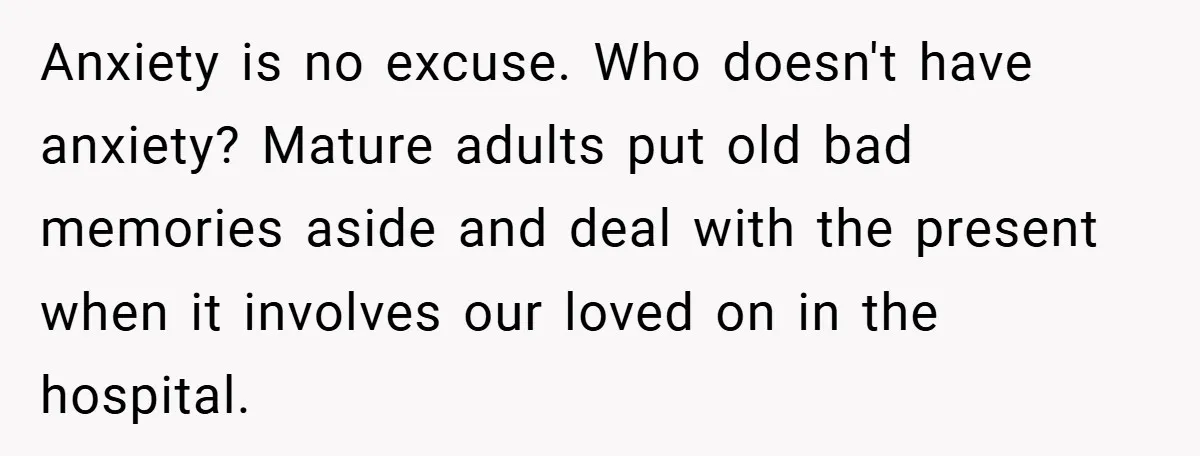 Anxiety is no excuse. Who doesn't have anxiety? Mature adults put old bad memories aside and deal with the present when it involves our loved on in the hospital.