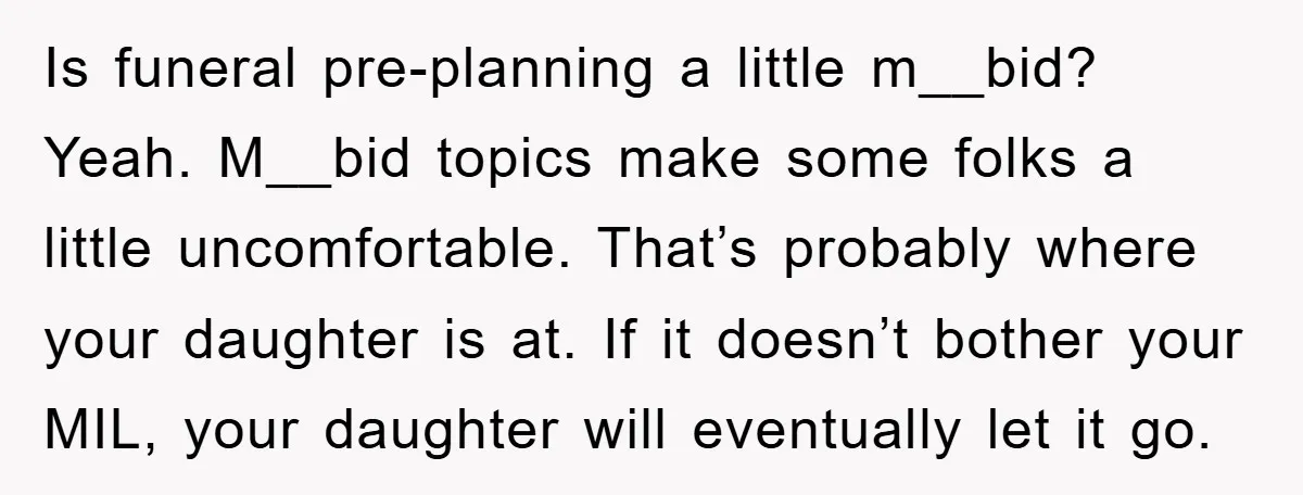 Is funeral pre-planning a little m__bid? Yeah. M__bid topics make some folks a little uncomfortable. That’s probably where your daughter is at. If it doesn’t bother your MIL, your daughter...