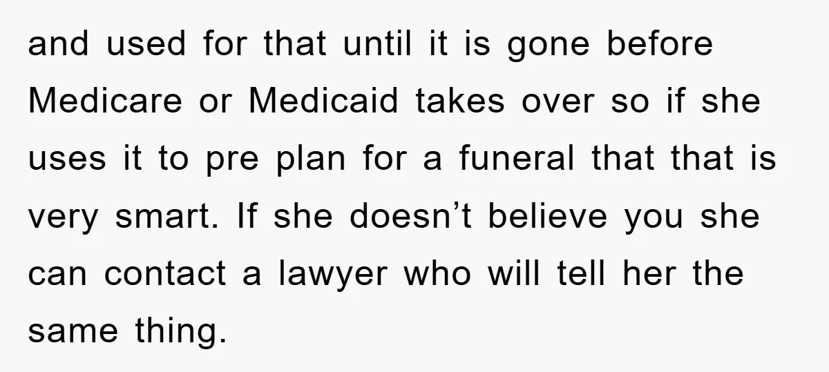 and used for that until it is gone before Medicare or Medicaid takes over so if she uses it to pre plan for a funeral that that is very smart....