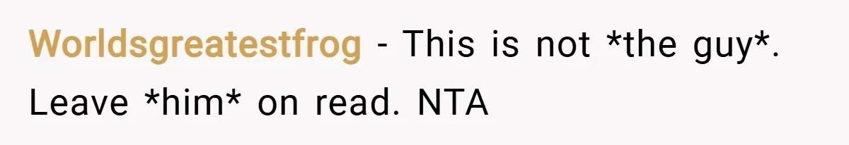 Worldsgreatestfrog − This is not *the guy*. Leave *him* on read. NTA