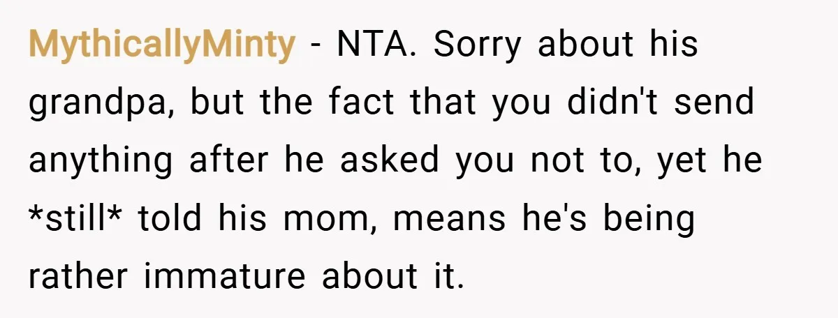 MythicallyMinty − NTA. Sorry about his grandpa, but the fact that you didn't send anything after he asked you not to, yet he *still* told his mom, means he's being...