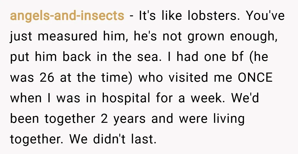 angels-and-insects − It's like lobsters. You've just measured him, he's not grown enough, put him back in the sea. I had one bf (he was 26 at the time) who...