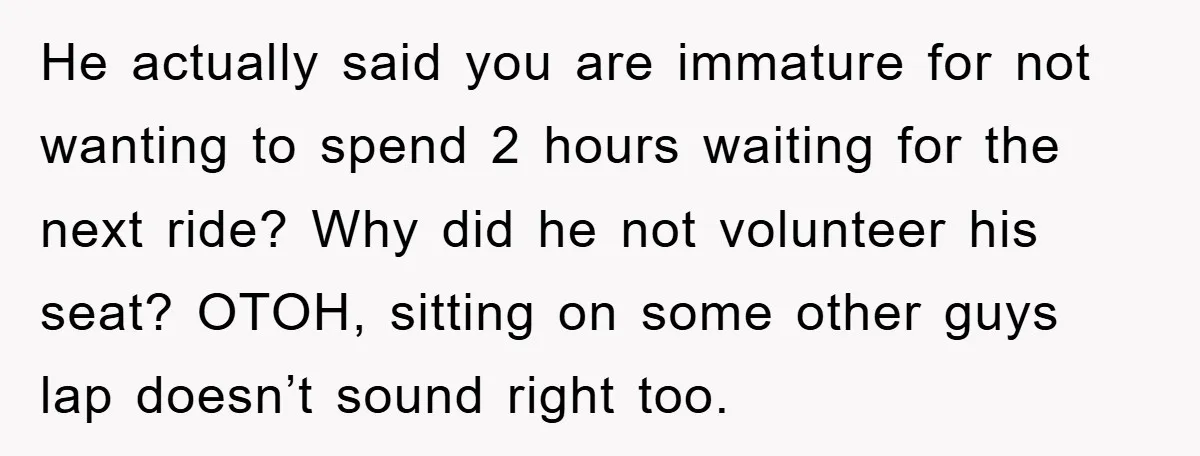 He actually said you are immature for not wanting to spend 2 hours waiting for the next ride? Why did he not volunteer his seat? OTOH, sitting on some other...