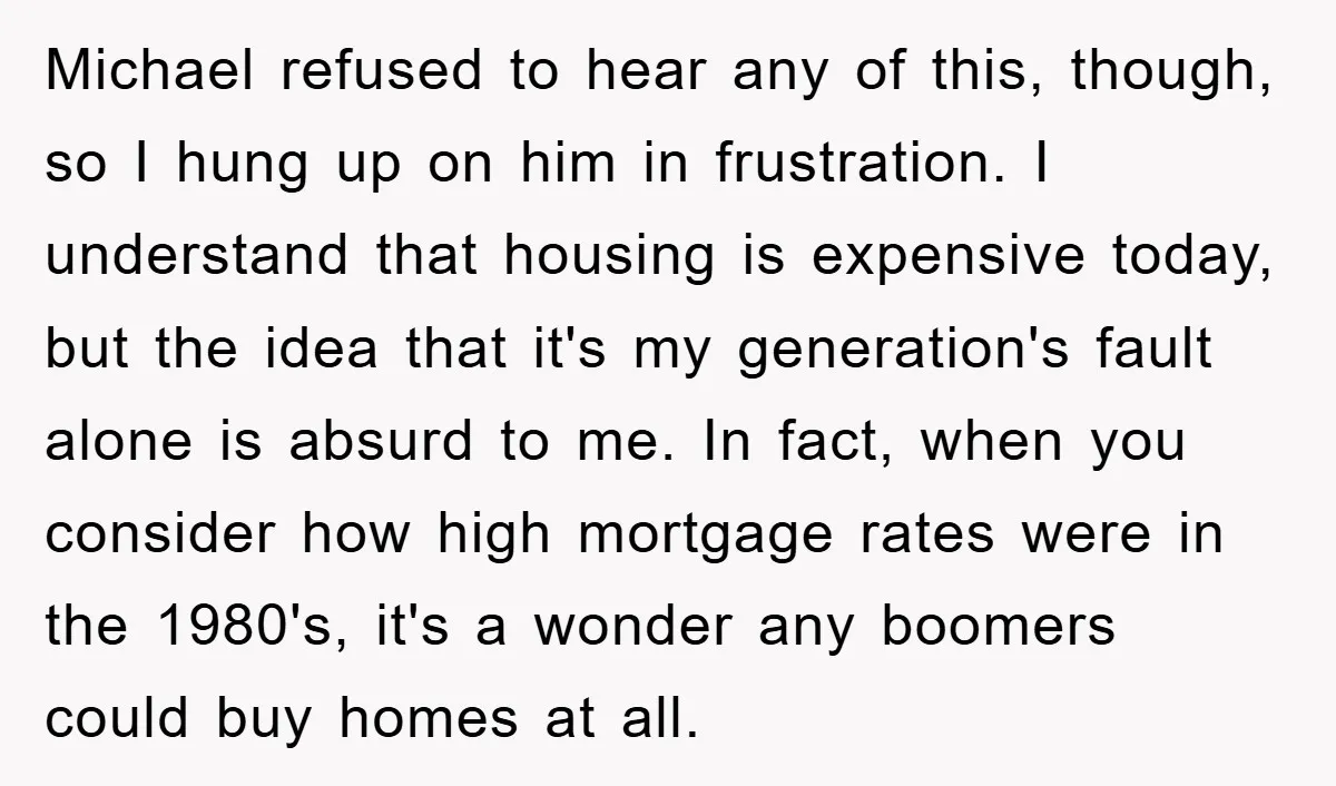 Michael refused to hear any of this, though, so I hung up on him in frustration. I understand that housing is expensive today, but the idea that it's my generation's...
