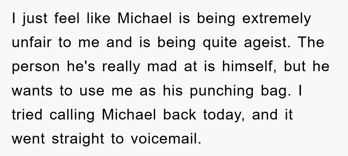 I just feel like Michael is being extremely unfair to me and is being quite ageist. The person he's really mad at is himself, but he wants to use me...