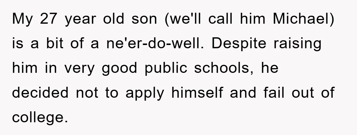 My 27 year old son (we'll call him Michael) is a bit of a ne'er-do-well. Despite raising him in very good public schools, he decided not to apply himself and...