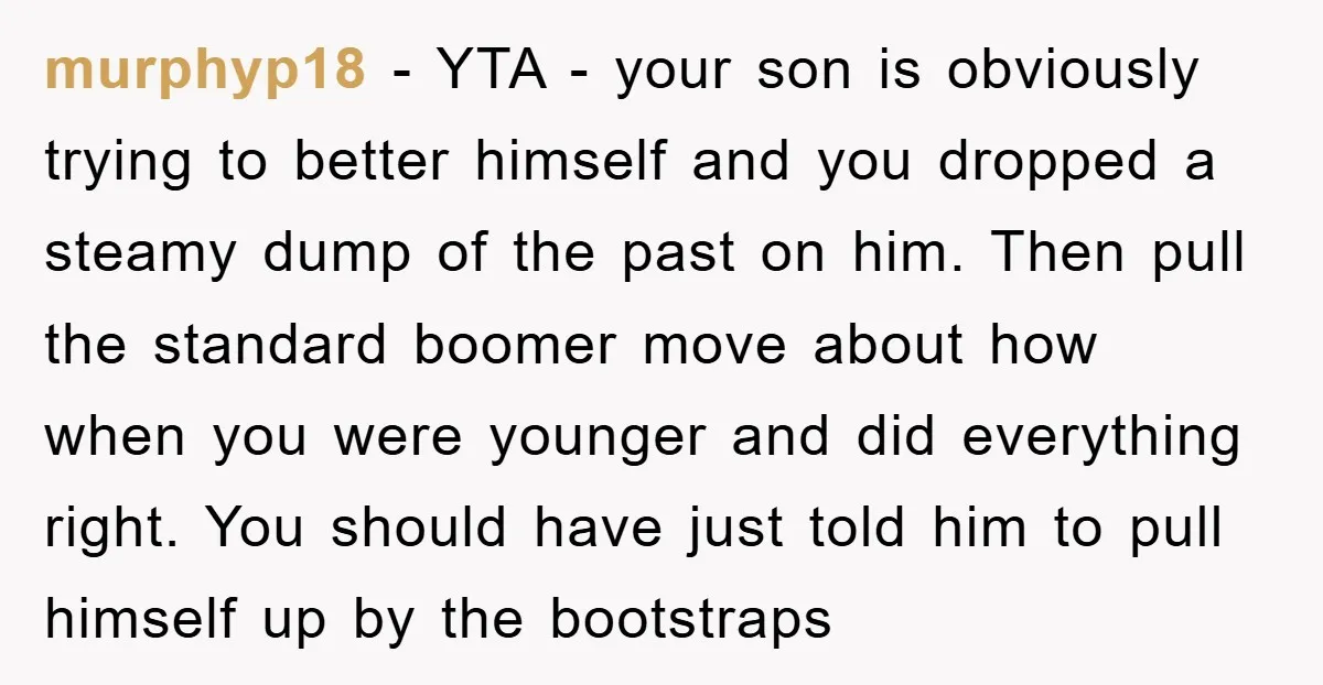 murphyp18 − YTA - your son is obviously trying to better himself and you dropped a steamy dump of the past on him. Then pull the standard boomer move about...