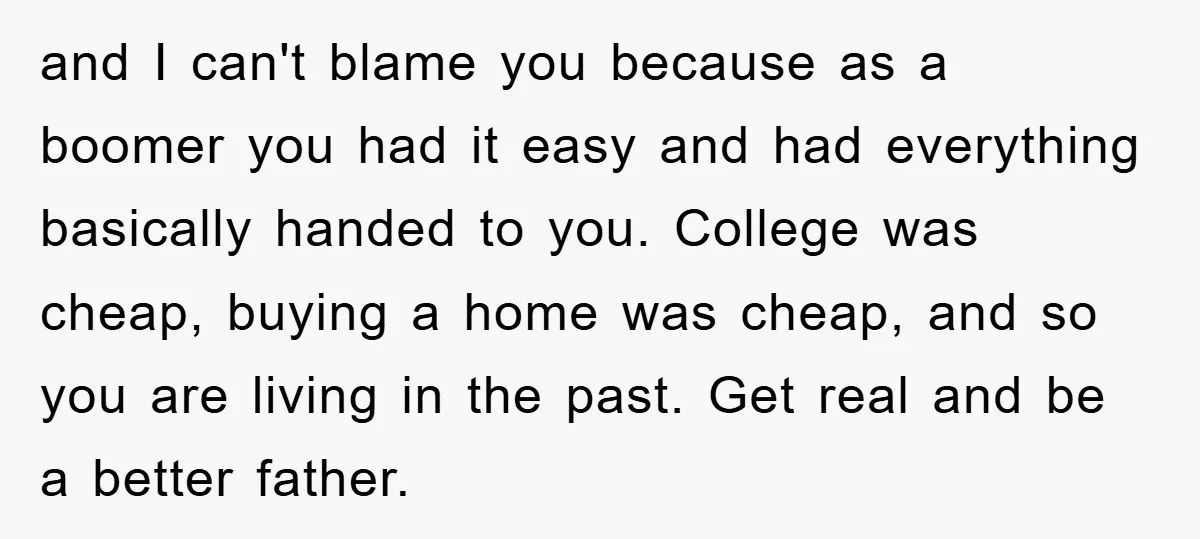 and I can't blame you because as a boomer you had it easy and had everything basically handed to you. College was cheap, buying a home was cheap, and so...