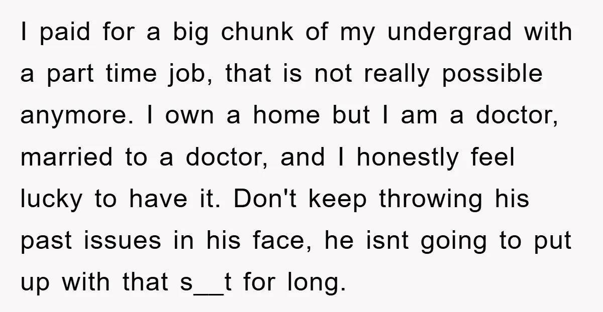 I paid for a big chunk of my undergrad with a part time job, that is not really possible anymore. I own a home but I am a doctor, married...