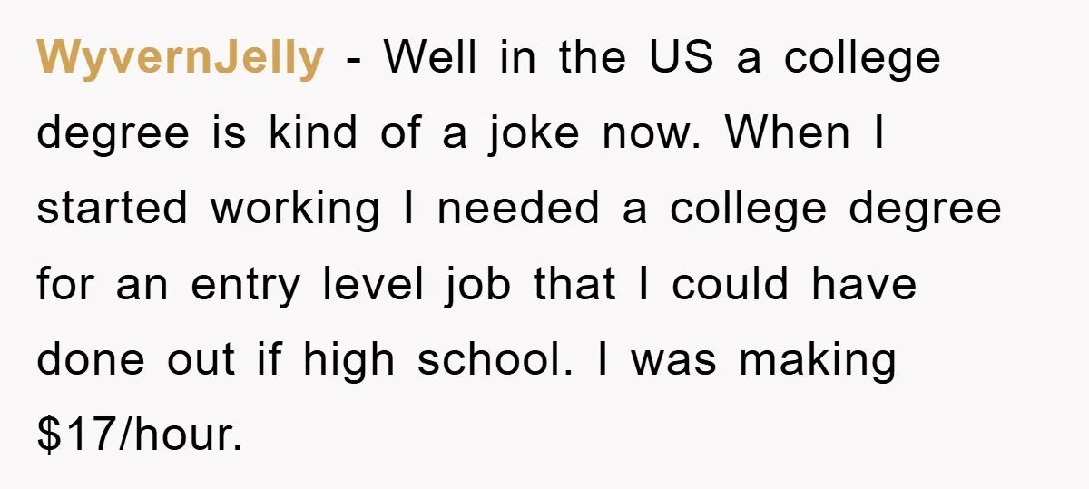 WyvernJelly − Well in the US a college degree is kind of a joke now. When I started working I needed a college degree for an entry level job that...