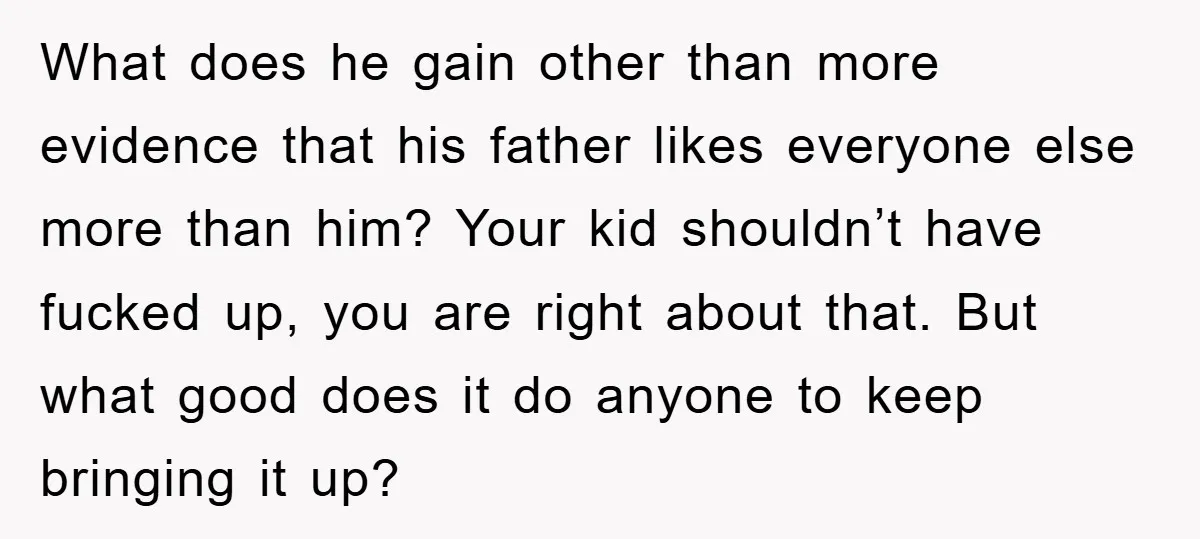 What does he gain other than more evidence that his father likes everyone else more than him? Your kid shouldn’t have fucked up, you are right about that. But what...