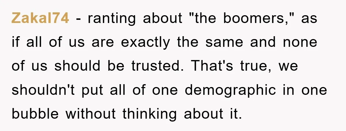 Zakal74 − ranting about "the boomers," as if all of us are exactly the same and none of us should be trusted. That's true, we shouldn't put all of one...