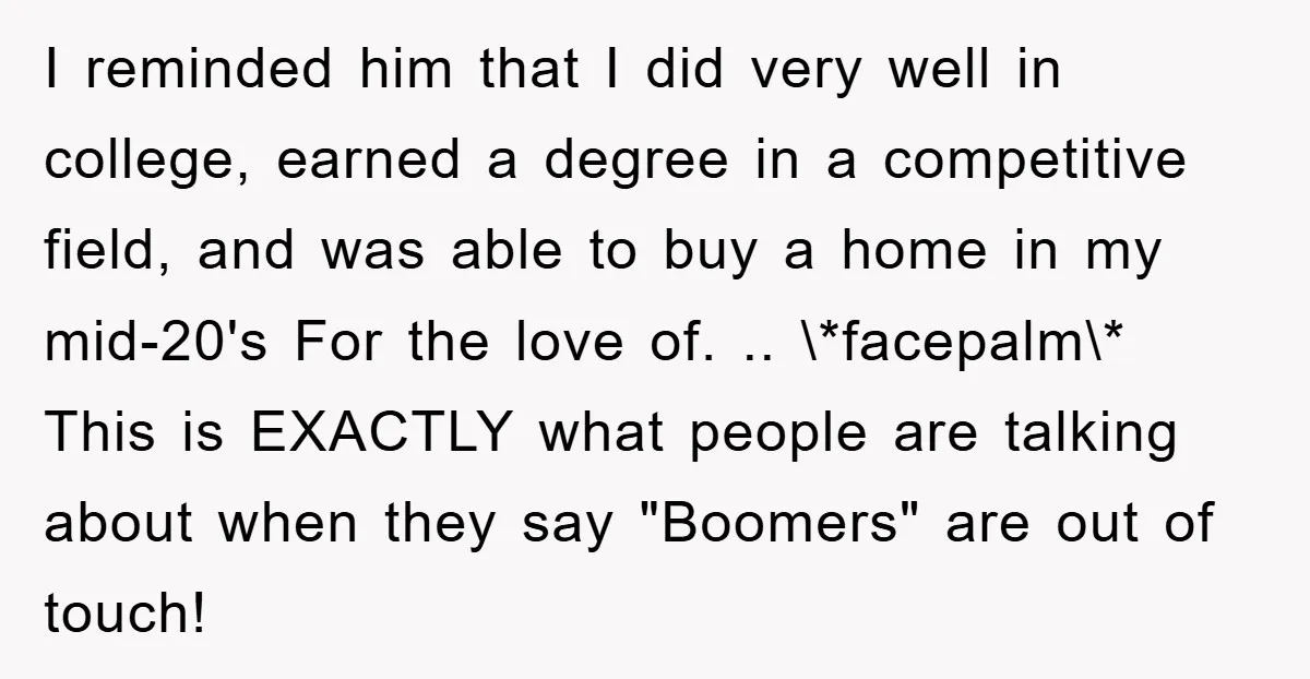 I reminded him that I did very well in college, earned a degree in a competitive field, and was able to buy a home in my mid-20's For the love...