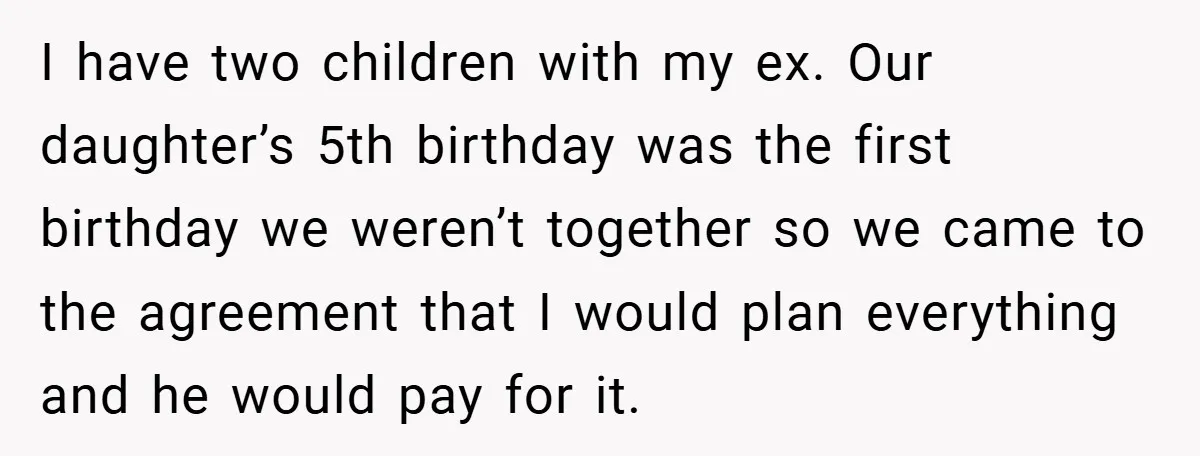 I have two children with my ex. Our daughter’s 5th birthday was the first birthday we weren’t together so we came to the agreement that I would plan everything and...